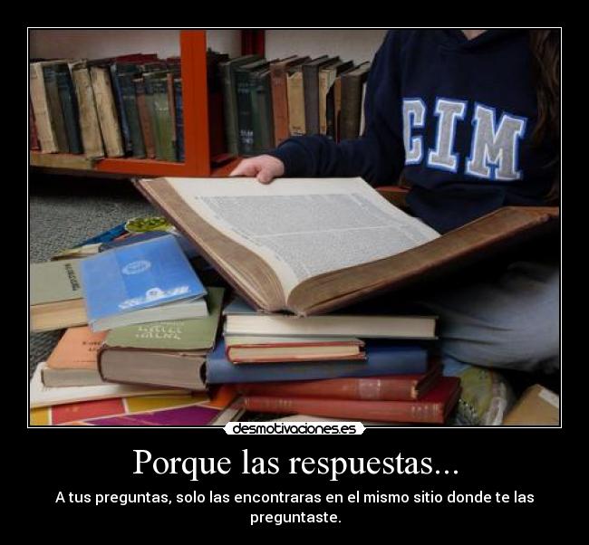 Porque las respuestas... - A tus preguntas, solo las encontraras en el mismo sitio donde te las preguntaste.