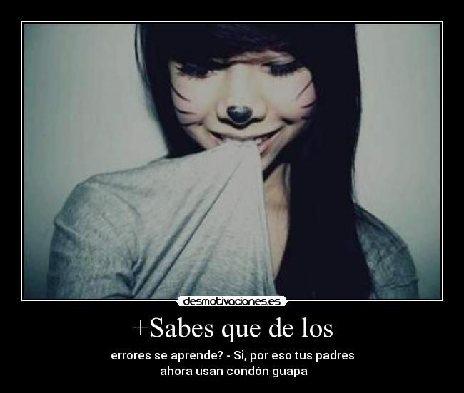 +Sabes que de los - errores se aprende? - Si, por eso tus padres
ahora usan condón guapa