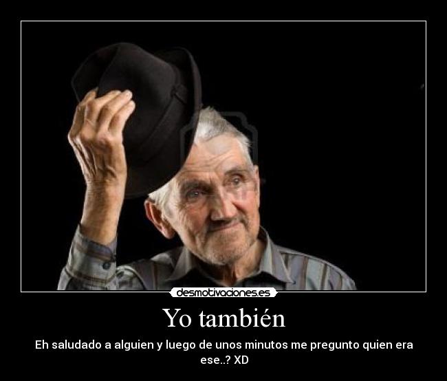Yo también - Eh saludado a alguien y luego de unos minutos me pregunto quien era ese..? XD