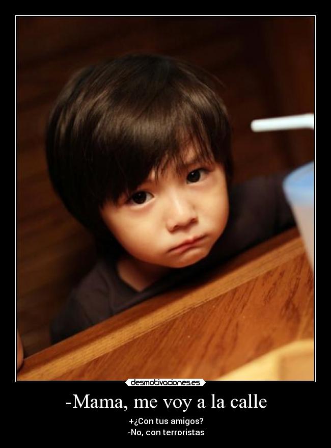 -Mama, me voy a la calle - +¿Con tus amigos?
-No, con terroristas