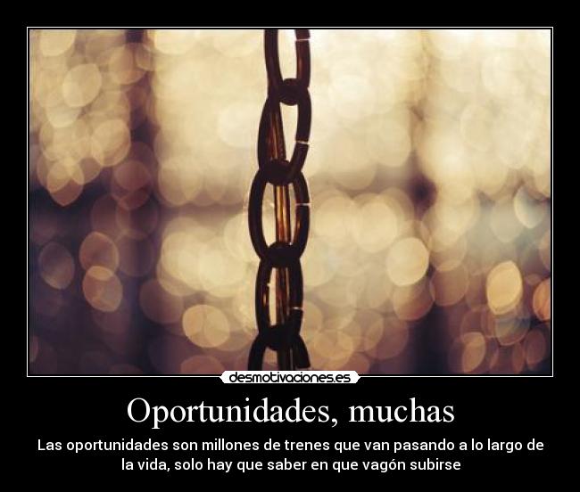 Oportunidades, muchas - Las oportunidades son millones de trenes que van pasando a lo largo de
la vida, solo hay que saber en que vagón subirse