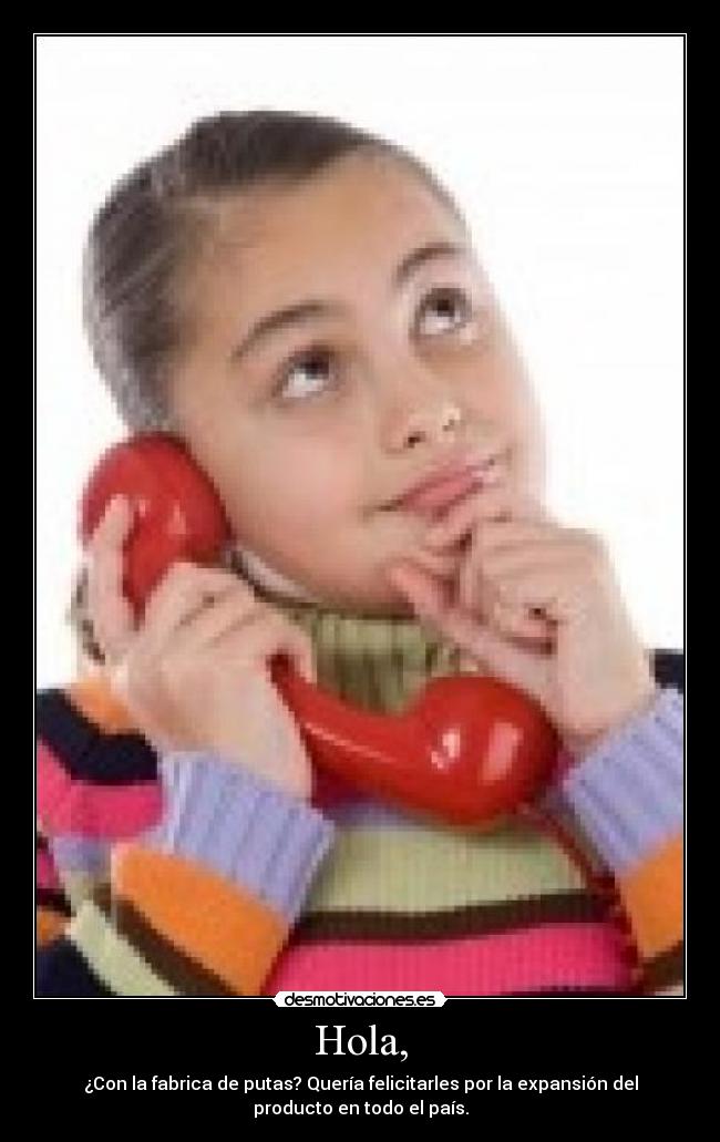 Hola, - ¿Con la fabrica de putas? Quería felicitarles por la expansión del
producto en todo el país.