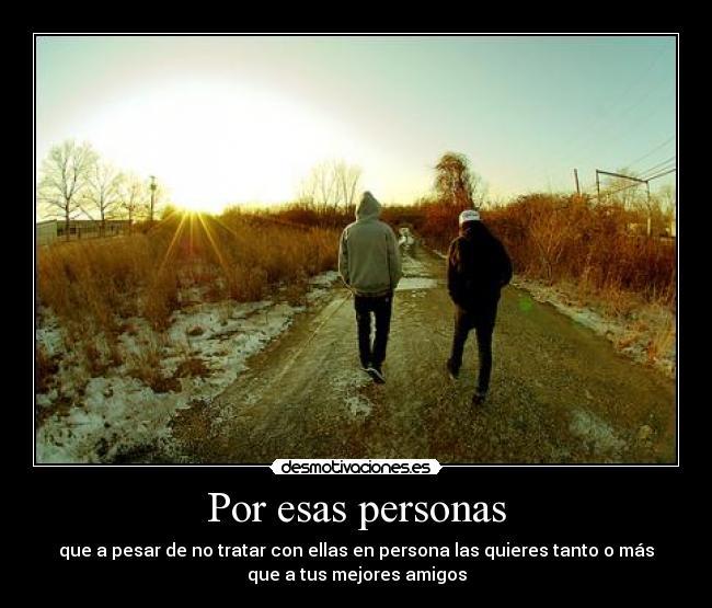 Por esas personas - que a pesar de no tratar con ellas en persona las quieres tanto o más
que a tus mejores amigos