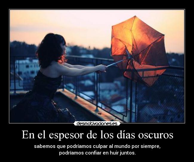 En el espesor de los días oscuros - sabemos que podríamos culpar al mundo por siempre,
podríamos confiar en huir juntos.