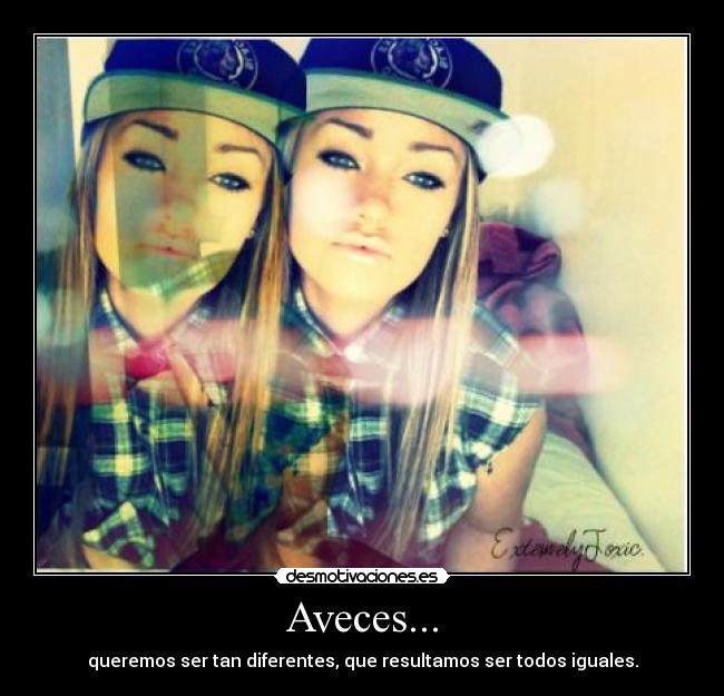 Aveces... - queremos ser tan diferentes, que resultamos ser todos iguales.