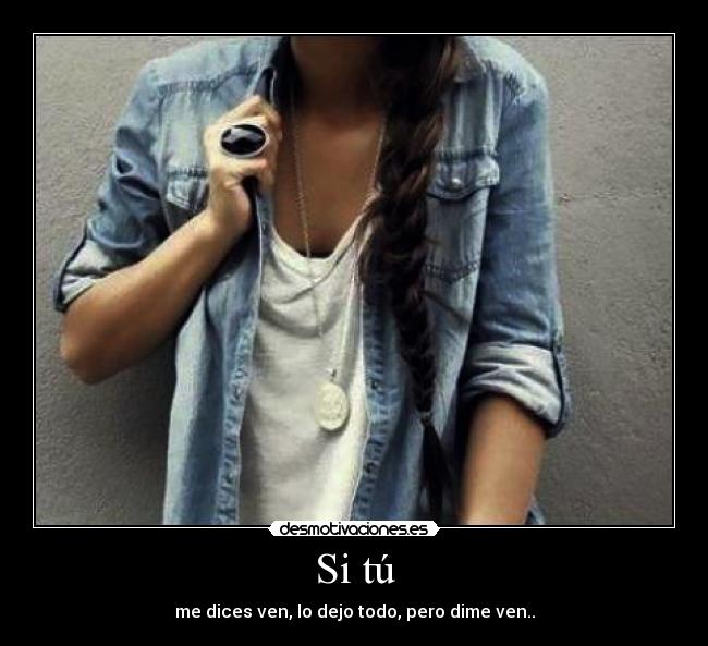 Si tú - me dices ven, lo dejo todo, pero dime ven..