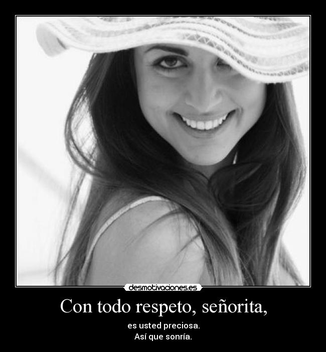 Con todo respeto, señorita, - es usted preciosa.
Así que sonría.