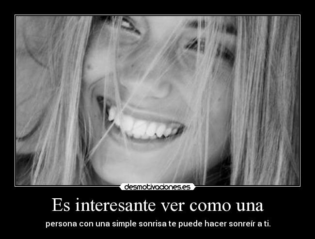 Es interesante ver como una - persona con una simple sonrisa te puede hacer sonreír a ti.