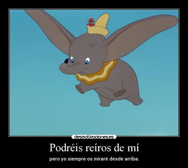 Podréis reíros de mí - pero yo siempre os miraré desde arriba.