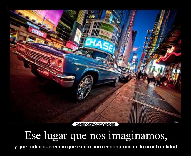 Ese lugar que nos imaginamos, - y que todos queremos que exista para escaparnos de la cruel realidad