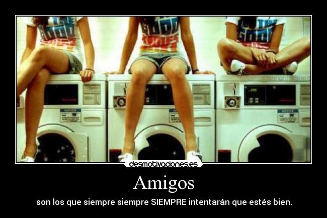 Amigos - son los que siempre siempre SIEMPRE intentarán que estés bien.