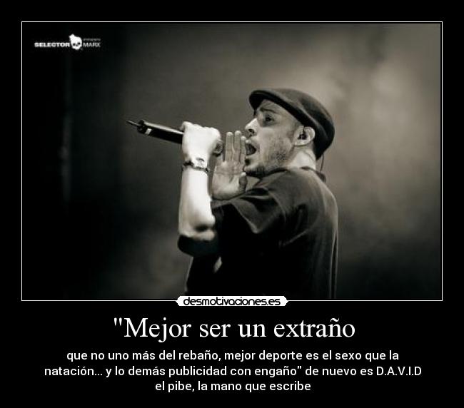 Mejor ser un extraño - que no uno más del rebaño, mejor deporte es el sexo que la
natación... y lo demás publicidad con engaño de nuevo es D.A.V.I.D
el pibe, la mano que escribe