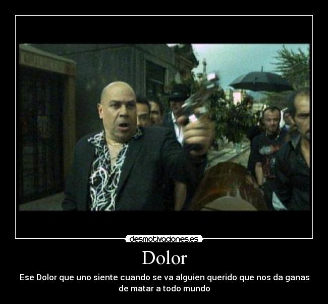 Dolor - Ese Dolor que uno siente cuando se va alguien querido que nos da ganas
de matar a todo mundo