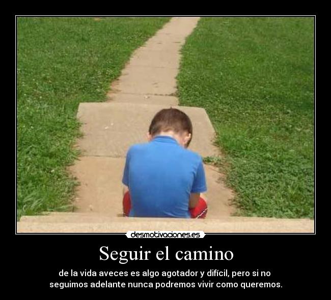 Seguir el camino - de la vida aveces es algo agotador y difícil, pero si no
seguimos adelante nunca podremos vivir como queremos.