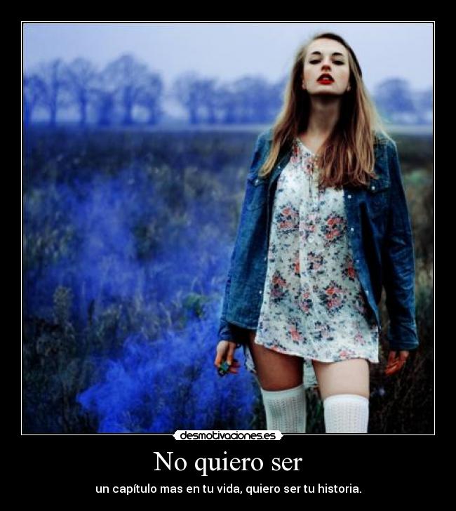No quiero ser - un capítulo mas en tu vida, quiero ser tu historia.