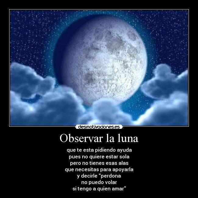 Observar la luna - que te esta pidiendo ayuda
pues no quiere estar sola
pero no tienes esas alas
que necesitas para apoyarla
y decirle perdona
no puedo volar
si tengo a quien amar