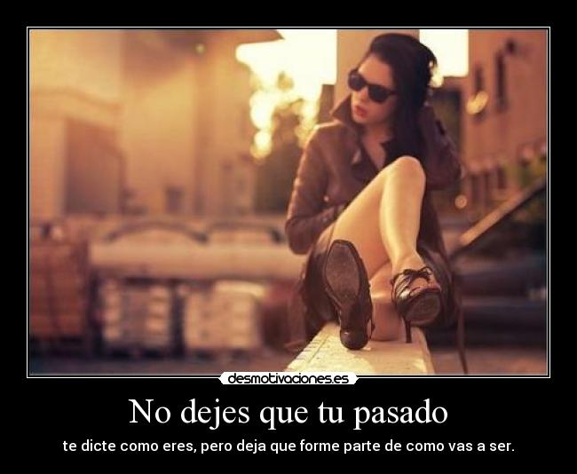 No dejes que tu pasado - te dicte como eres, pero deja que forme parte de como vas a ser.