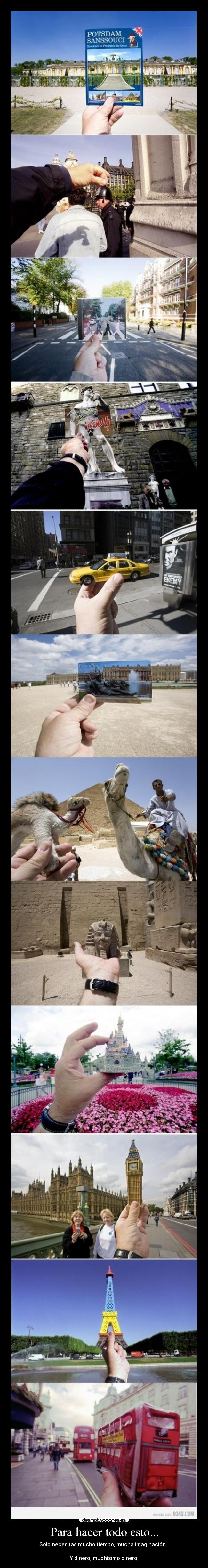 Para hacer todo esto... - Solo necesitas mucho tiempo, mucha imaginación...
Y dinero, muchísimo dinero.