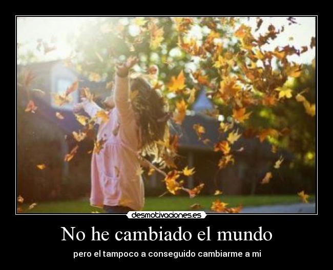 No he cambiado el mundo - pero el tampoco a conseguido cambiarme a mi