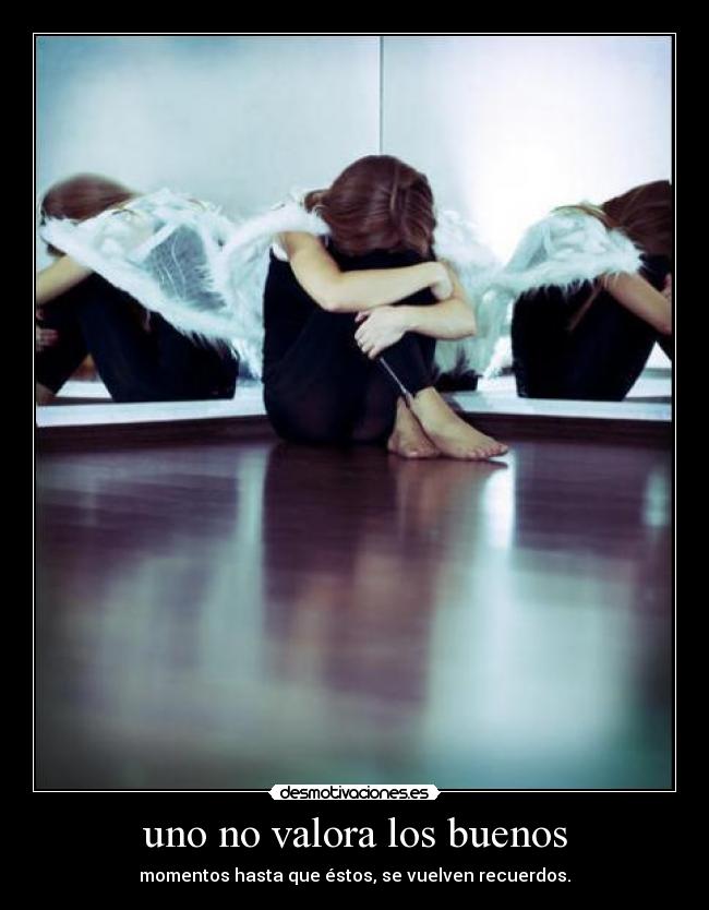 uno no valora los buenos - momentos hasta que éstos, se vuelven recuerdos.