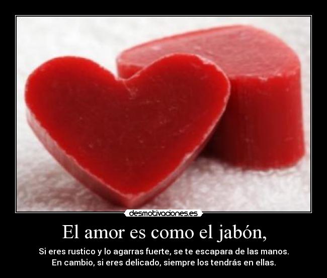 El amor es como el jabón, - Si eres rustico y lo agarras fuerte, se te escapara de las manos.
En cambio, si eres delicado, siempre los tendrás en ellas.