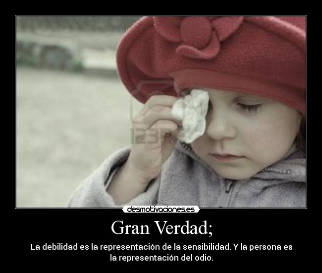 Gran Verdad; - La debilidad es la representación de la sensibilidad. Y la persona es
la representación del odio.