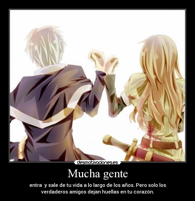 Mucha gente - entra y sale de tu vida a lo largo de los años. Pero solo los
verdaderos amigos dejan huellas en tu corazón.