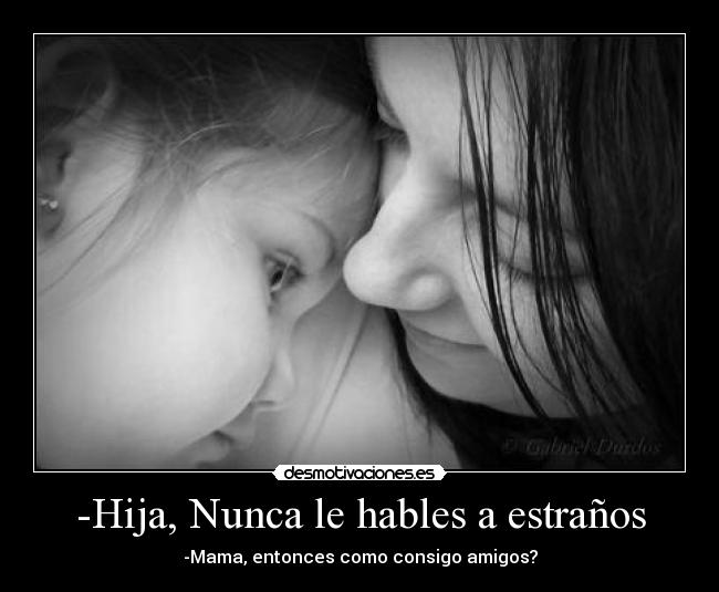 -Hija, Nunca le hables a estraños - -Mama, entonces como consigo amigos?