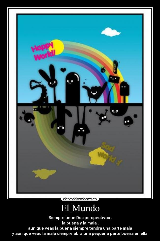 El Mundo - Siempre tiene Dos perspectivas .
la buena y la mala .
aun que veas la buena siempre tendrá una parte mala
y aun que veas la mala siempre abra una pequeña parte buena en ella.