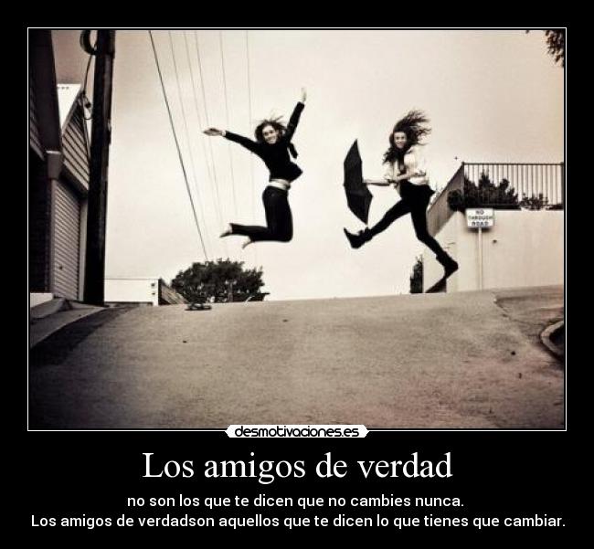 Los amigos de verdad - no son los que te dicen que no cambies nunca.
Los amigos de verdadson aquellos que te dicen lo que tienes que cambiar.