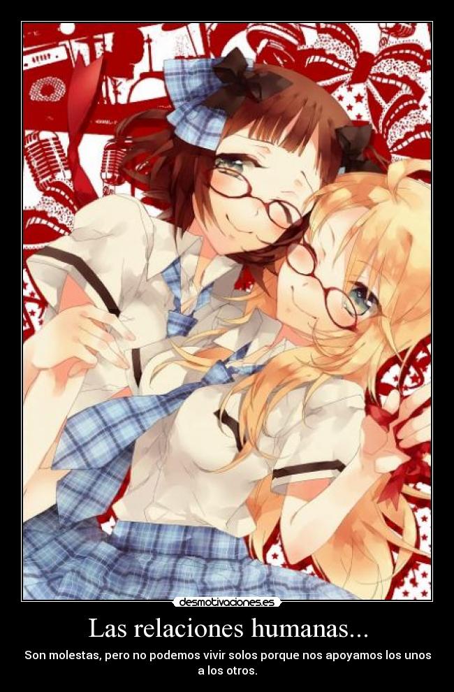 Las relaciones humanas... - Son molestas, pero no podemos vivir solos porque nos apoyamos los unos
a los otros.