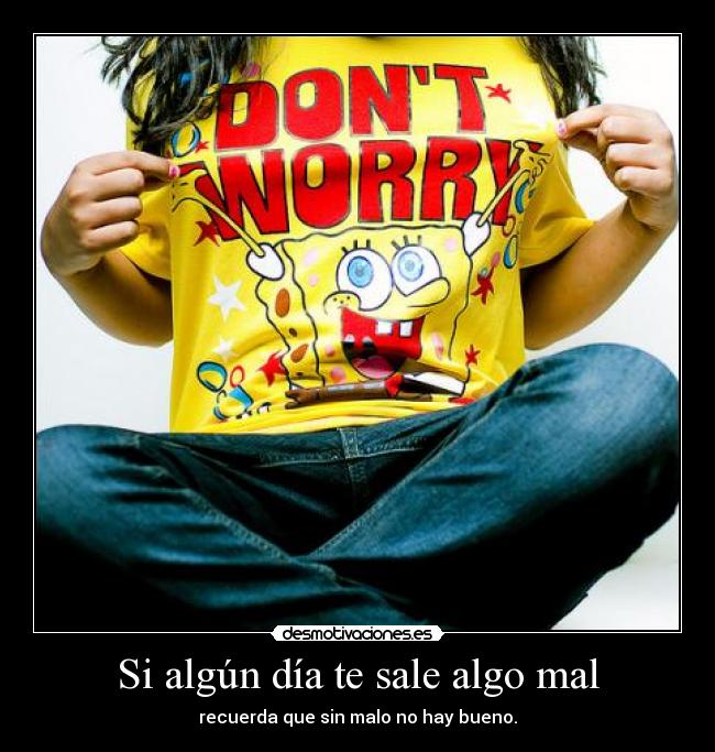 Si algún día te sale algo mal - recuerda que sin malo no hay bueno.