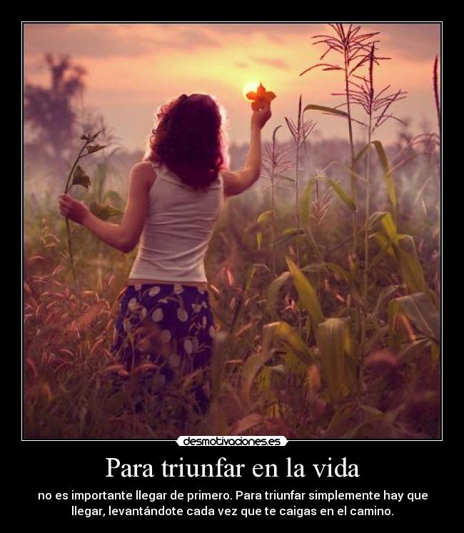 Para triunfar en la vida - no es importante llegar de primero. Para triunfar simplemente hay que
llegar, levantándote cada vez que te caigas en el camino.