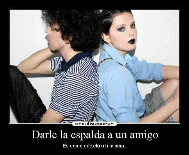 Darle la espalda a un amigo - Es como dártela a ti mismo..