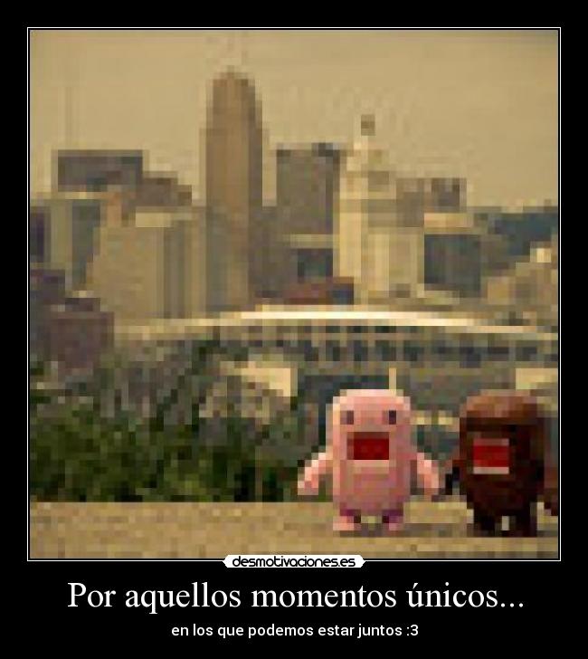 Por aquellos momentos únicos... -