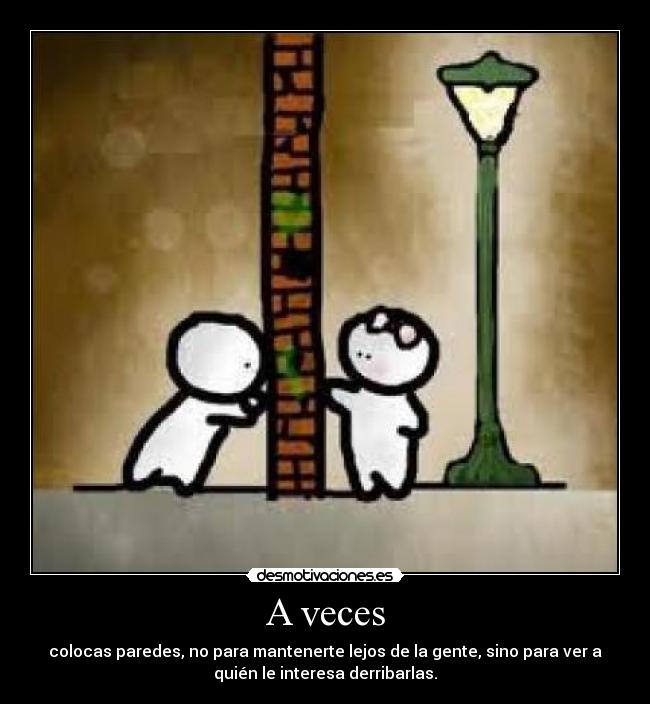 A veces - colocas paredes, no para mantenerte lejos de la gente, sino para ver a
quién le interesa derribarlas.