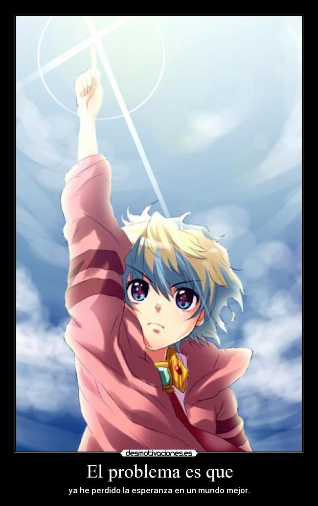 El problema es que - ya he perdido la esperanza en un mundo mejor.