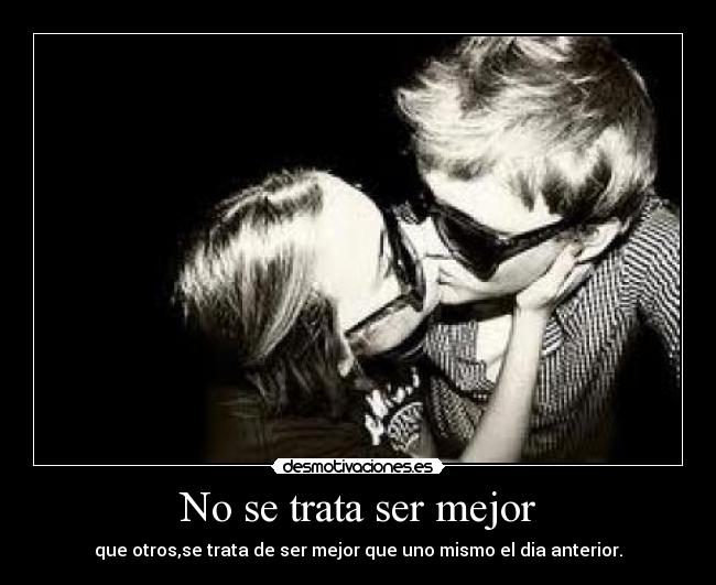 No se trata ser mejor - que otros,se trata de ser mejor que uno mismo el dia anterior.