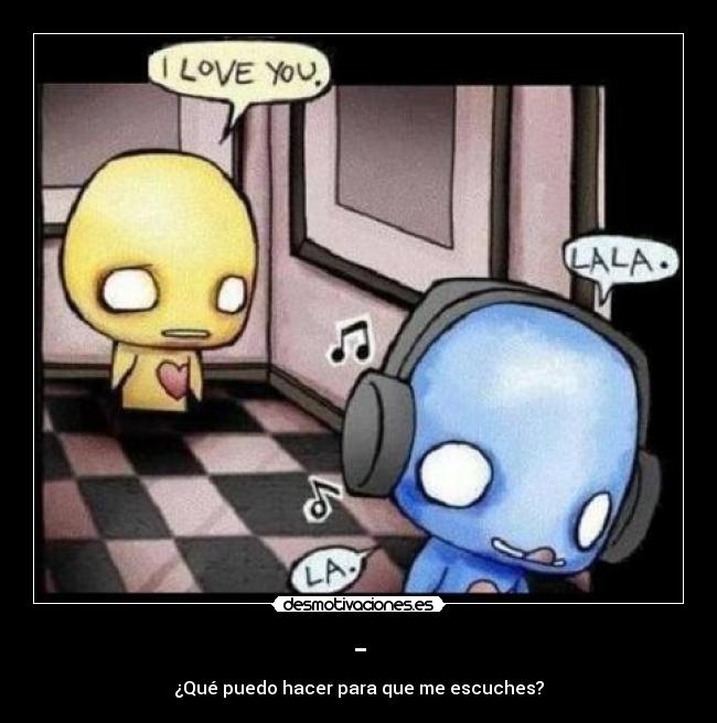 - - ¿Qué puedo hacer para que me escuches?