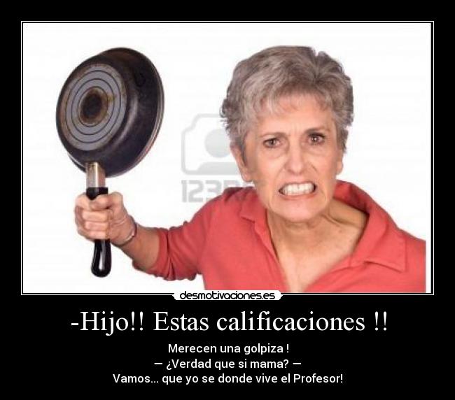 -Hijo!! Estas calificaciones !! - Merecen una golpiza !
 — ¿Verdad que si mama? — 
Vamos... que yo se donde vive el Profesor!