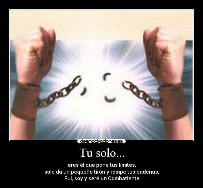 Tu solo... - eres el que pone tus limites,
solo da un pequeño tirón y rompe tus cadenas.
Fui, soy y seré un Combatiente