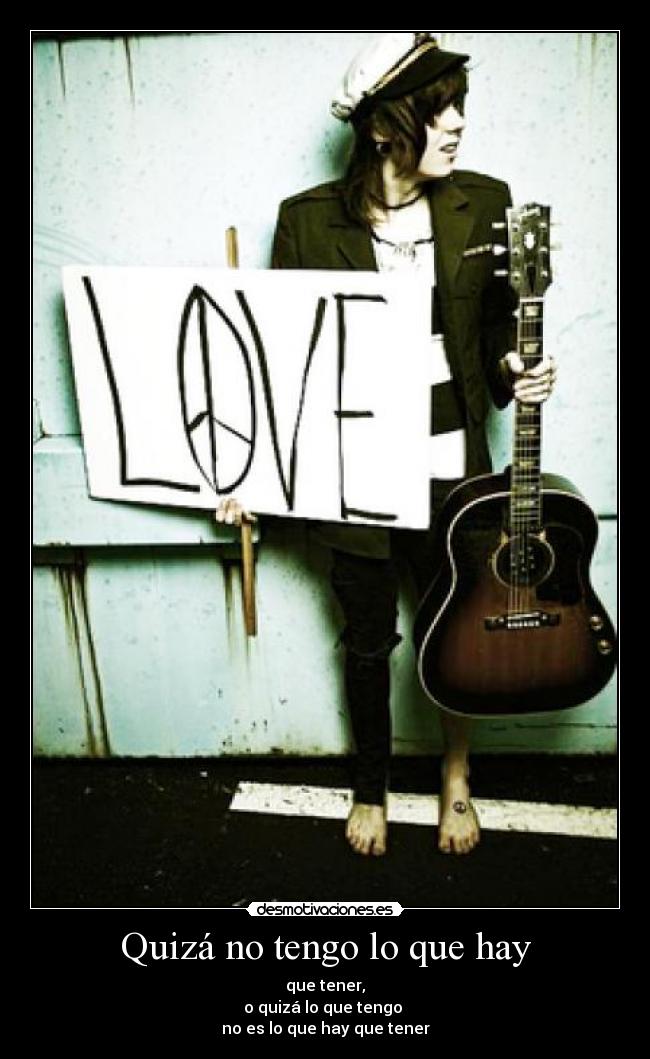 Quizá no tengo lo que hay - que tener,
o quizá lo que tengo
no es lo que hay que tener