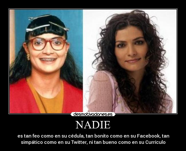 NADIE - es tan feo como en su cédula, tan bonito como en su Facebook, tan
simpático como en su Twitter, ni tan bueno como en su Currículo