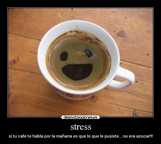 stress - si tu cafe te habla por la mañana es que lo que le pusiste... no era azucar!!!