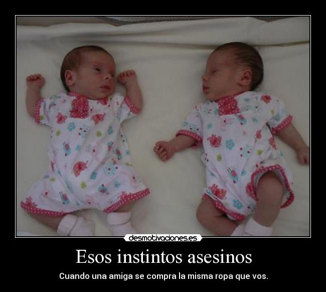 Esos instintos asesinos - Cuando una amiga se compra la misma ropa que vos.