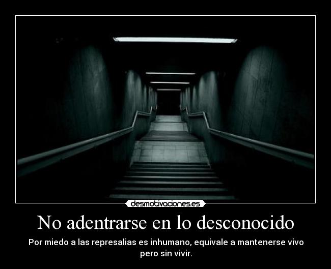 No adentrarse en lo desconocido - Por miedo a las represalias es inhumano, equivale a mantenerse vivo pero sin vivir.