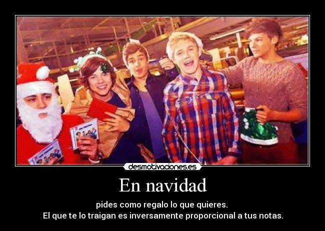 En navidad - pides como regalo lo que quieres. 
El que te lo traigan es inversamente proporcional a tus notas.