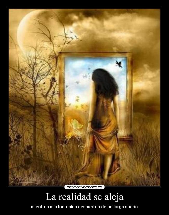 La realidad se aleja - mientras mis fantasías despiertan de un largo sueño.