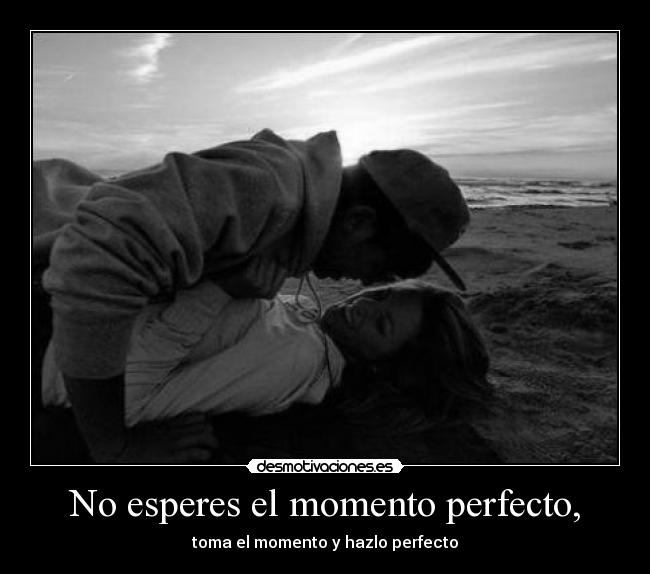 No esperes el momento perfecto, -