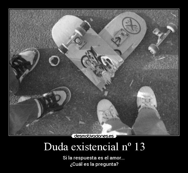 Duda existencial nº 13 - Si la respuesta es el amor... 
¿Cuál es la pregunta?